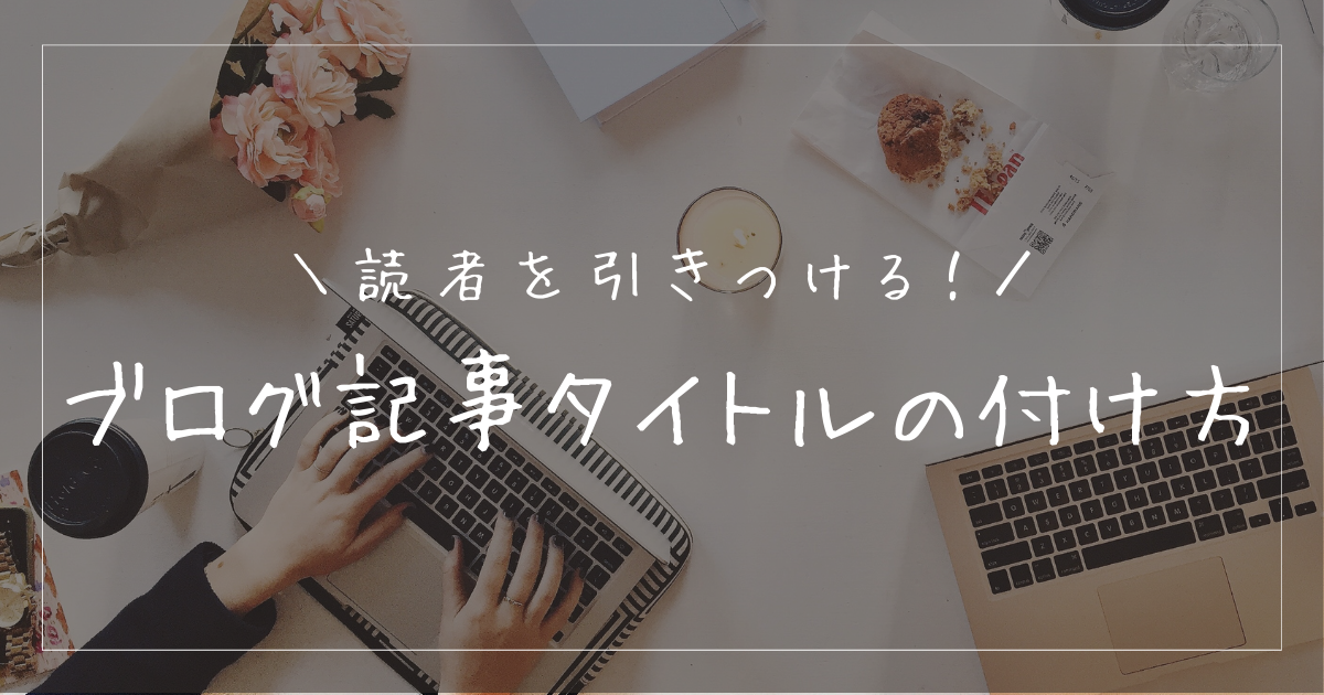 読者を惹きつけるブログ記事タイトルの付け方を例とともに解説！